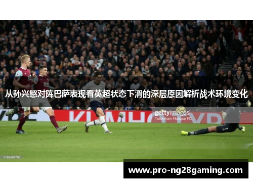 从孙兴慜对阵巴萨表现看英超状态下滑的深层原因解析战术环境变化