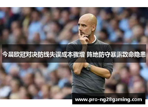 今晨欧冠对决防线失误成本骤增 阵地防守暴露致命隐患