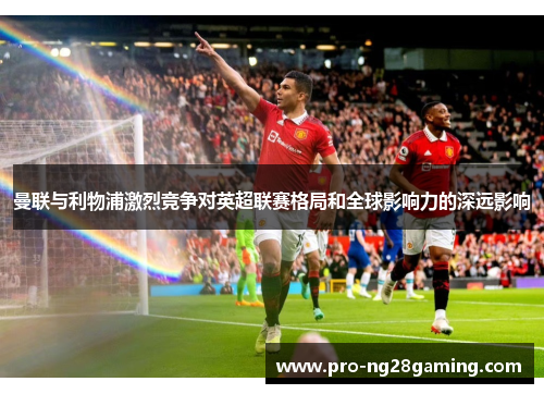 曼联与利物浦激烈竞争对英超联赛格局和全球影响力的深远影响 曼联与利物浦激烈竞争对英超联赛格局和全球影响力的深远影响