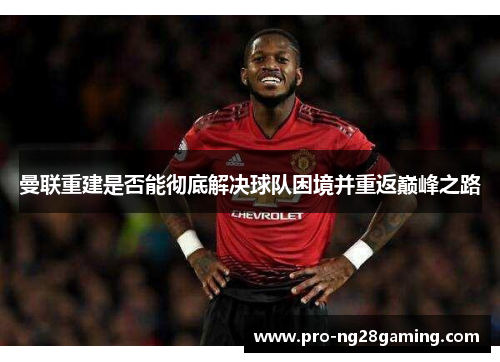 曼联重建是否能彻底解决球队困境并重返巅峰之路 曼联重建是否能彻底解决球队困境并重返巅峰之路