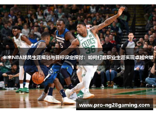 未来NBA球员生涯规划与目标设定探讨:如何打磨职业生涯实现卓越突破 未来NBA球员生涯规划与目标设定探讨:如何打磨职业生涯实现卓越突破