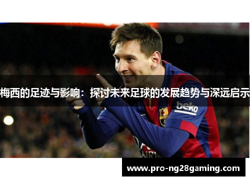 梅西的足迹与影响：探讨未来足球的发展趋势与深远启示