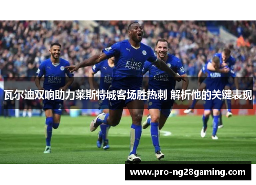 瓦尔迪双响助力莱斯特城客场胜热刺 解析他的关键表现