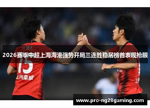 2026赛季中超上海海港强势开局三连胜稳居榜首表现抢眼