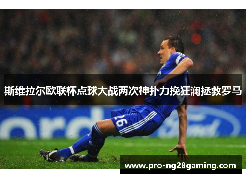 斯维拉尔欧联杯点球大战两次神扑力挽狂澜拯救罗马