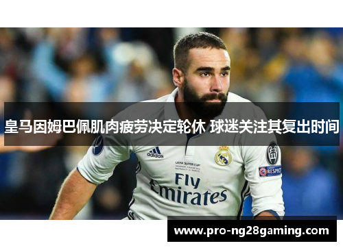 皇马因姆巴佩肌肉疲劳决定轮休 球迷关注其复出时间