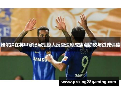 维尔纳在英甲赛场展现惊人反应速度成焦点助攻与进球俱佳