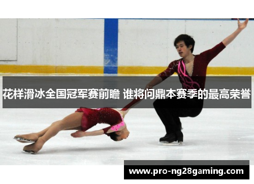 花样滑冰全国冠军赛前瞻 谁将问鼎本赛季的最高荣誉
