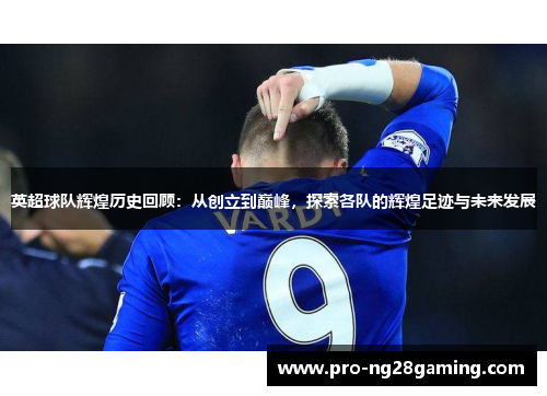 英超球队辉煌历史回顾：从创立到巅峰，探索各队的辉煌足迹与未来发展