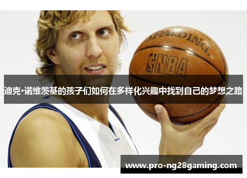 迪克·诺维茨基的孩子们如何在多样化兴趣中找到自己的梦想之路 迪克·诺维茨基的孩子们如何在多样化兴趣中找到自己的梦想之路
