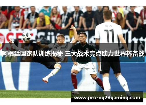 阿根廷国家队训练揭秘 三大战术亮点助力世界杯备战 阿根廷国家队训练揭秘 三大战术亮点助力世界杯备战