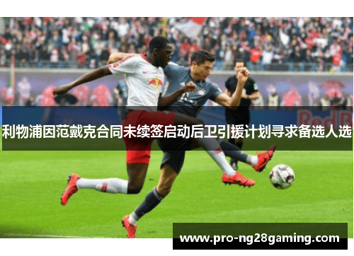 利物浦因范戴克合同未续签启动后卫引援计划寻求备选人选