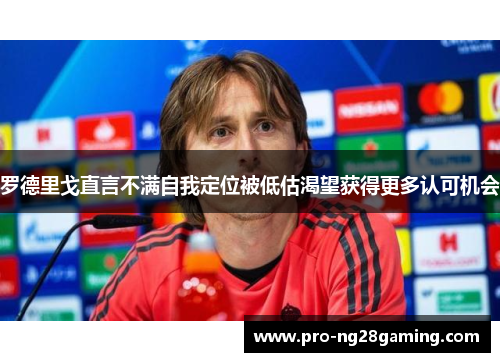 罗德里戈直言不满自我定位被低估渴望获得更多认可机会 罗德里戈直言不满自我定位被低估渴望获得更多认可机会