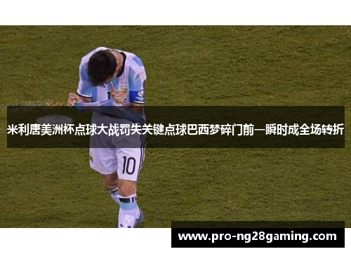 米利唐美洲杯点球大战罚失关键点球巴西梦碎门前一瞬时成全场转折 米利唐美洲杯点球大战罚失关键点球巴西梦碎门前一瞬时成全场转折