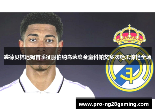 裘德贝林厄姆首季征服伯纳乌荣膺金童科帕奖多次绝杀惊艳全场 裘德贝林厄姆首季征服伯纳乌荣膺金童科帕奖多次绝杀惊艳全场