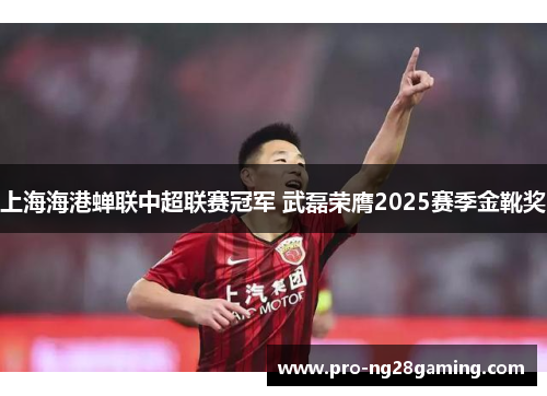 上海海港蝉联中超联赛冠军 武磊荣膺2025赛季金靴奖 上海海港蝉联中超联赛冠军 武磊荣膺2025赛季金靴奖