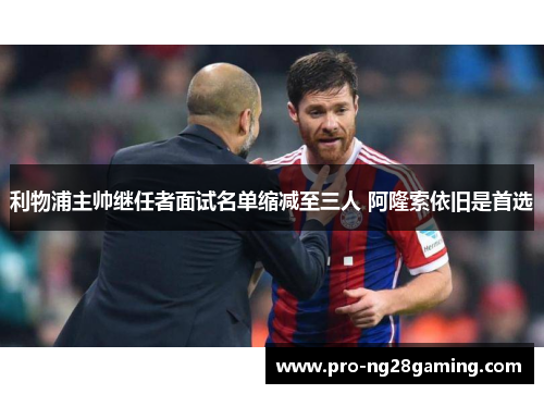 利物浦主帅继任者面试名单缩减至三人 阿隆索依旧是首选