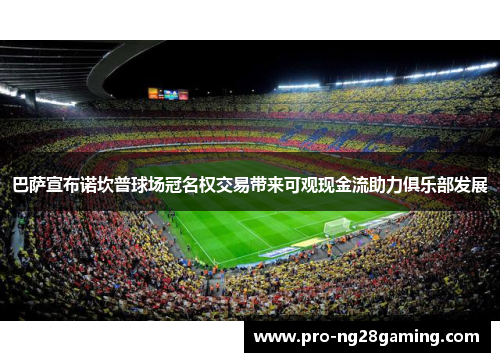 巴萨宣布诺坎普球场冠名权交易带来可观现金流助力俱乐部发展 巴萨宣布诺坎普球场冠名权交易带来可观现金流助力俱乐部发展