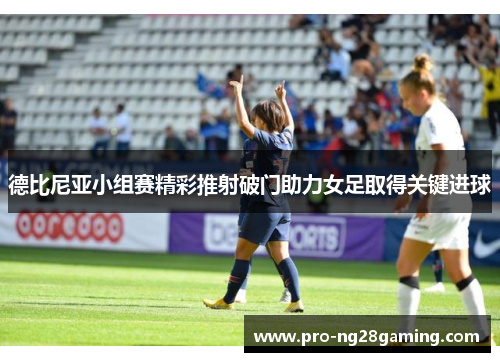 德比尼亚小组赛精彩推射破门助力女足取得关键进球 德比尼亚小组赛精彩推射破门助力女足取得关键进球