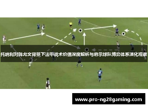 托纳利对阵尤文背景下法甲战术价值深度解析与启示球队博弈体系演化观察