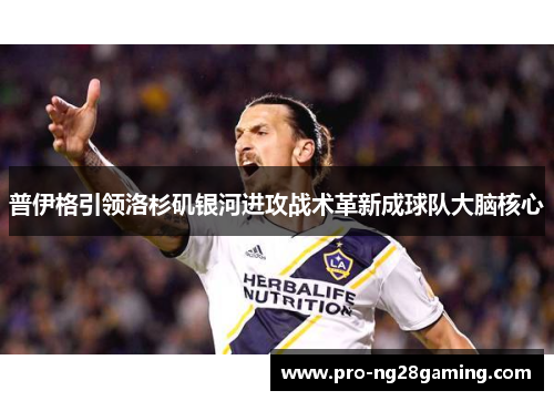 普伊格引领洛杉矶银河进攻战术革新成球队大脑核心