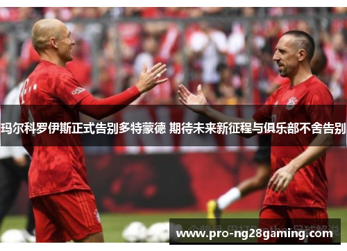 玛尔科罗伊斯正式告别多特蒙德 期待未来新征程与俱乐部不舍告别